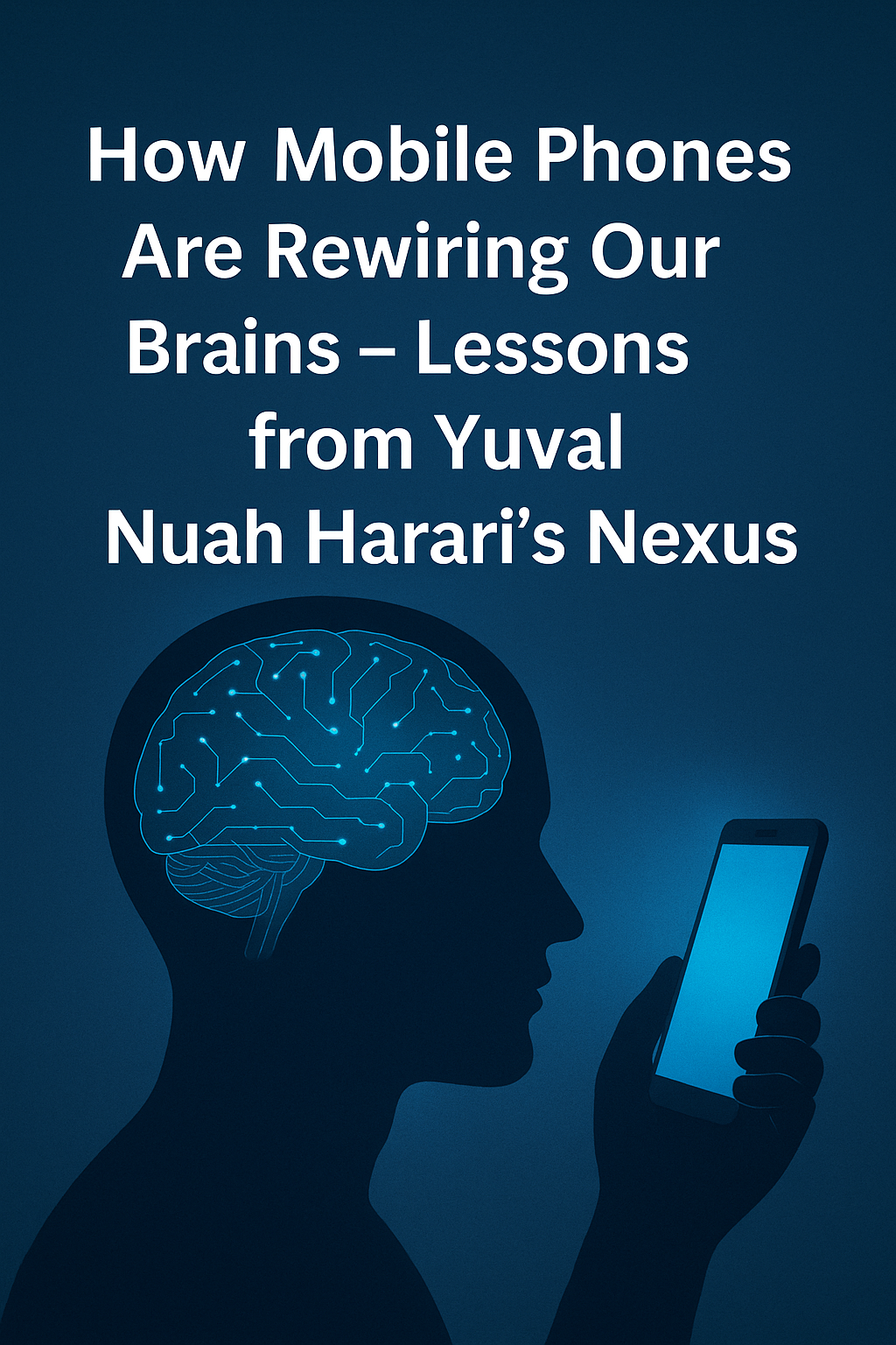 How Mobile Phones Are Rewiring Our Brains – Lessons from Yuval Noah Harari’s Nexus